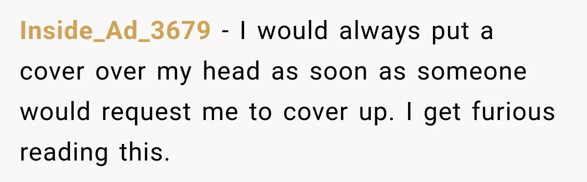 Inside_Ad_3679 − I would always put a cover over my head as soon as someone would request me to cover up. I get furious reading this.