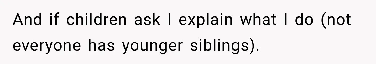And if children ask I explain what I do (not everyone has younger siblings).