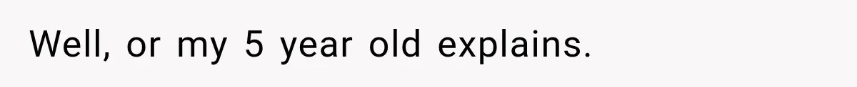 Well, or my 5 year old explains.