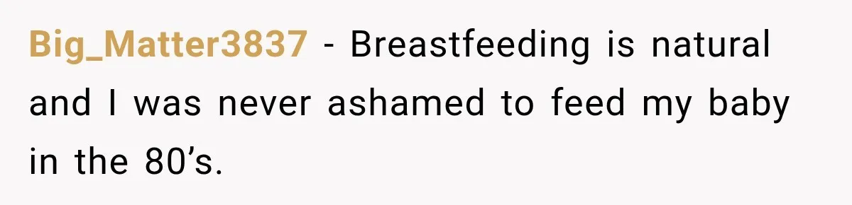 Big_Matter3837 − Breastfeeding is natural and I was never ashamed to feed my baby in the 80’s.