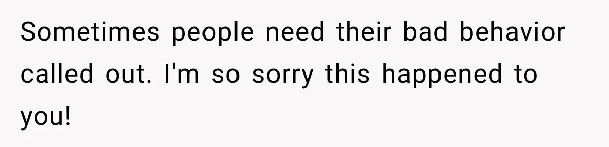 Sometimes people need their bad behavior called out. I'm so sorry this happened to you!