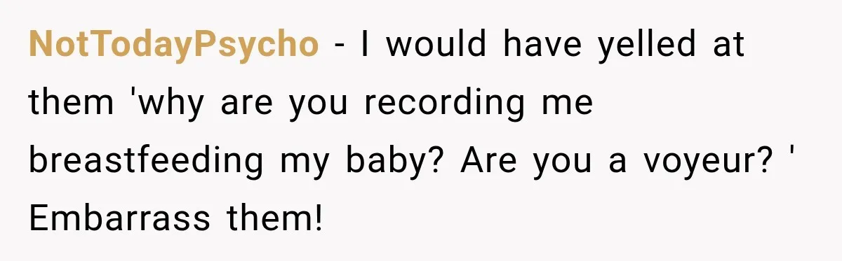 NotTodayPsycho − I would have yelled at them 'why are you recording me breastfeeding my baby? Are you a voyeur? ' Embarrass them!