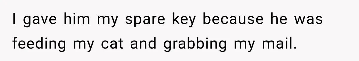 I gave him my spare key because he was feeding my cat and grabbing my mail.