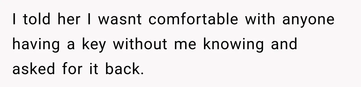 I told her I wasnt comfortable with anyone having a key without me knowing and asked for it back.