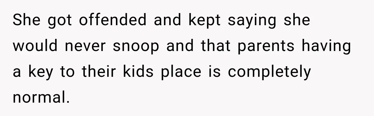 She got offended and kept saying she would never snoop and that parents having a key to their kids place is completely normal.