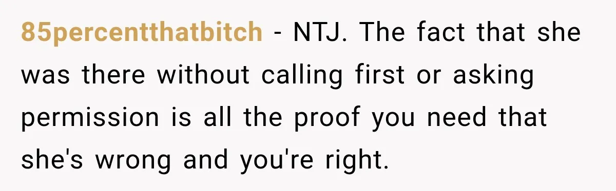 85percentthatbitch − NTJ. The fact that she was there without calling first or asking permission is all the proof you need that she's wrong and you're right.