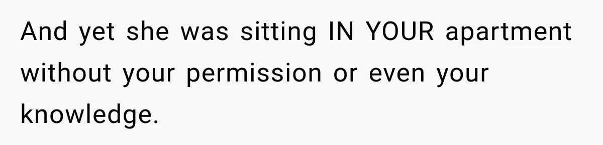 And yet she was sitting IN YOUR apartment without your permission or even your knowledge.