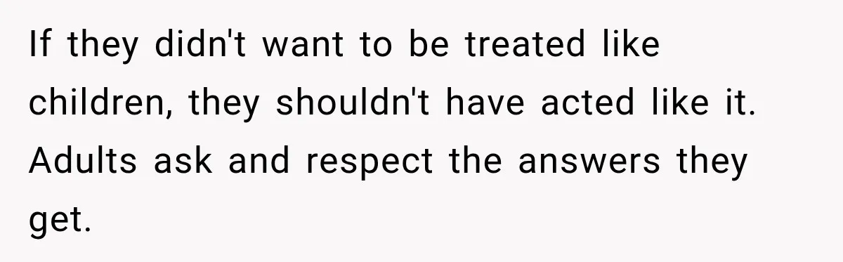 If they didn't want to be treated like children, they shouldn't have acted like it. Adults ask and respect the answers they get.