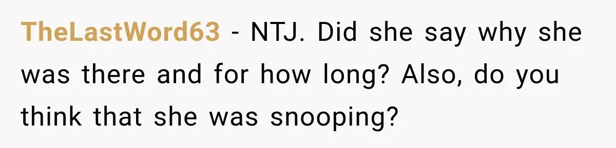 TheLastWord63 − NTJ. Did she say why she was there and for how long? Also, do you think that she was snooping?