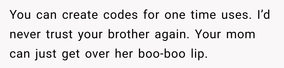 You can create codes for one time uses. I’d never trust your brother again. Your mom can just get over her boo-boo lip.