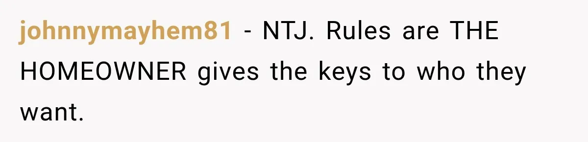 johnnymayhem81 − NTJ. Rules are THE HOMEOWNER gives the keys to who they want.