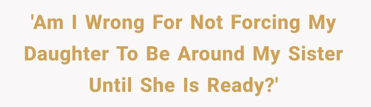 'Am I wrong for not forcing my daughter to be around my sister until she is ready?'