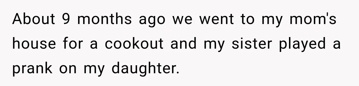 About 9 months ago we went to my mom's house for a cookout and my sister played a prank on my daughter.