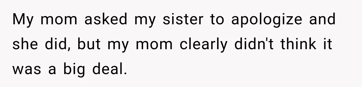 My mom asked my sister to apologize and she did, but my mom clearly didn't think it was a big deal.