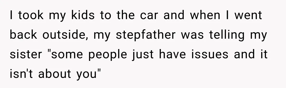 I took my kids to the car and when I went back outside, my stepfather was telling my sister "some people just have issues and it isn't about you"