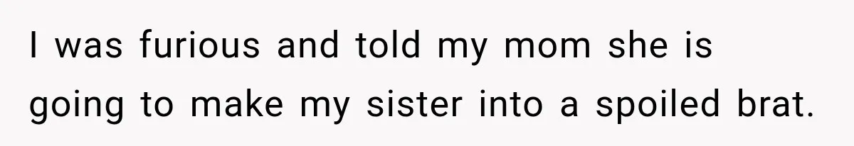 I was furious and told my mom she is going to make my sister into a spoiled brat.