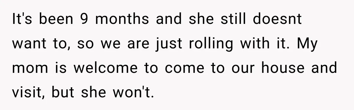 It's been 9 months and she still doesnt want to, so we are just rolling with it. My mom is welcome to come to our house and visit, but she...
