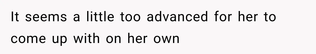 It seems a little too advanced for her to come up with on her own