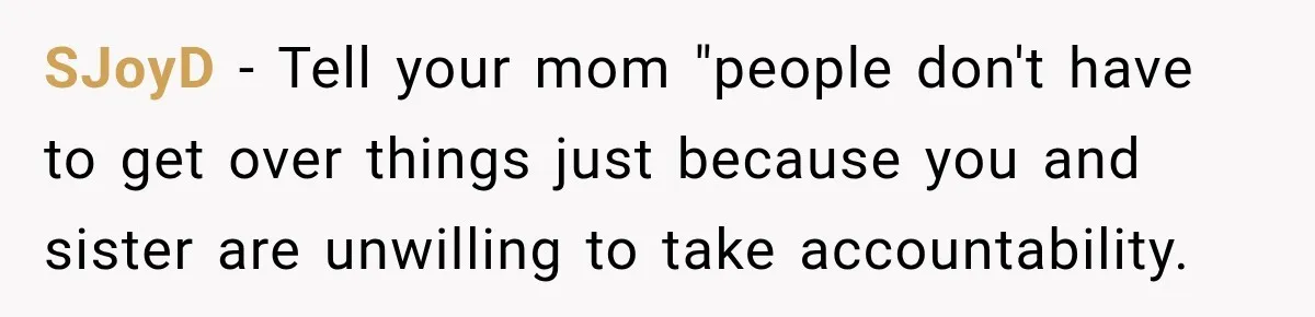 SJoyD − Tell your mom "people don't have to get over things just because you and sister are unwilling to take accountability.
