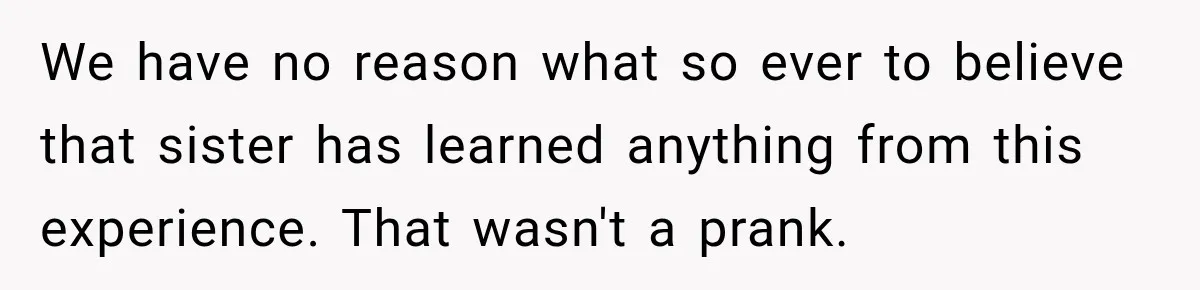 We have no reason what so ever to believe that sister has learned anything from this experience. That wasn't a prank.