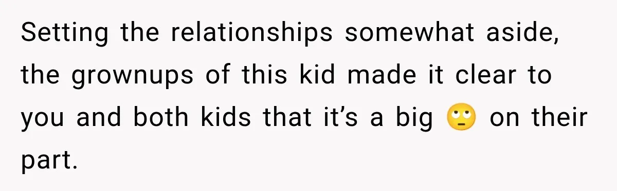 Setting the relationships somewhat aside, the grownups of this kid made it clear to you and both kids that it’s a big 🙄 on their part.