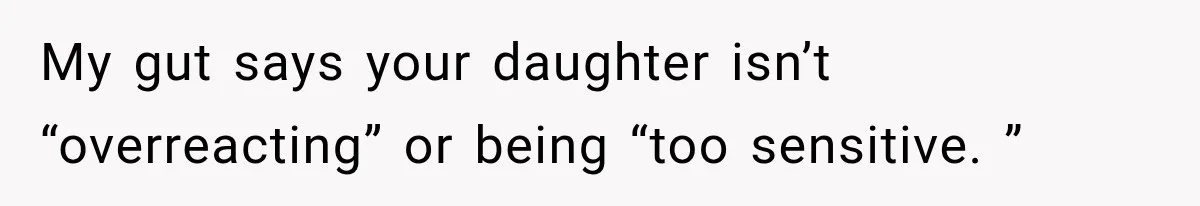 My gut says your daughter isn’t “overreacting” or being “too sensitive. ”