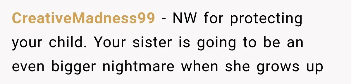 CreativeMadness99 − NW for protecting your child. Your sister is going to be an even bigger nightmare when she grows up