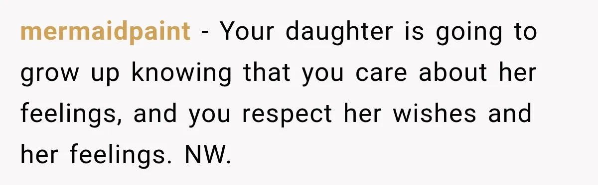 mermaidpaint − Your daughter is going to grow up knowing that you care about her feelings, and you respect her wishes and her feelings. NW.