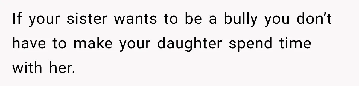 If your sister wants to be a bully you don’t have to make your daughter spend time with her.