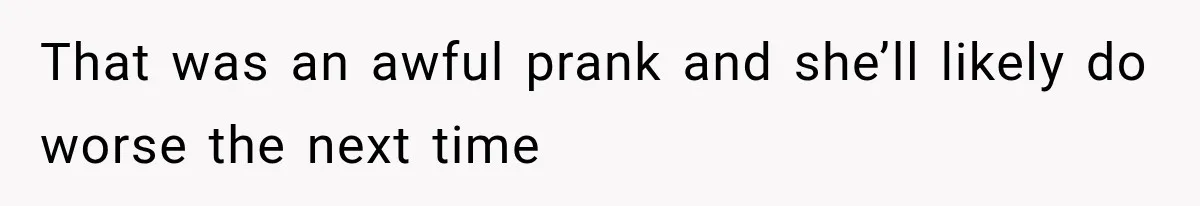 That was an awful prank and she’ll likely do worse the next time