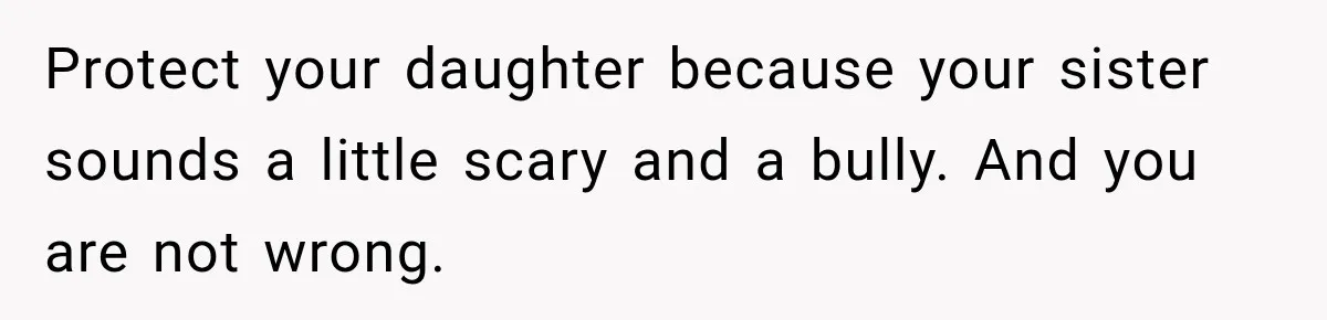 Protect your daughter because your sister sounds a little scary and a bully. And you are not wrong.