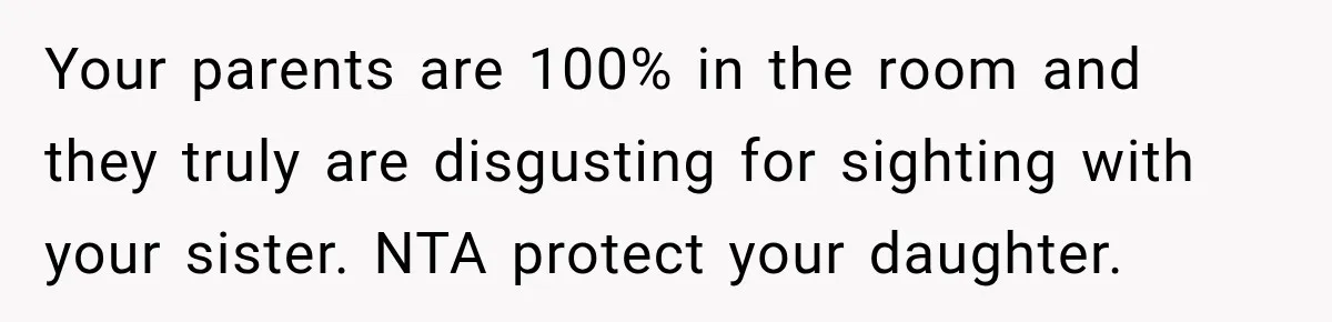 Your parents are 100% in the room and they truly are disgusting for sighting with your sister. NTA protect your daughter.