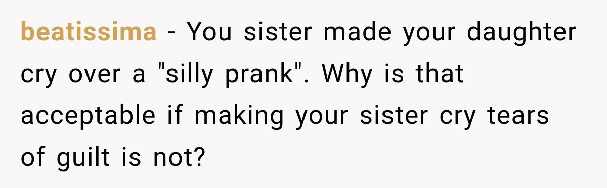 beatissima − You sister made your daughter cry over a "silly prank". Why is that acceptable if making your sister cry tears of guilt is not?