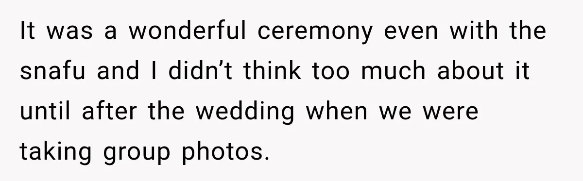 Bride Plans a 14-Person Wedding, Then MIL Secretly Invites Her Own Guests Anyway It was a wonderful ceremony even with the snafu and I didn’t think too much about it until after the wedding when we were taking group photos.