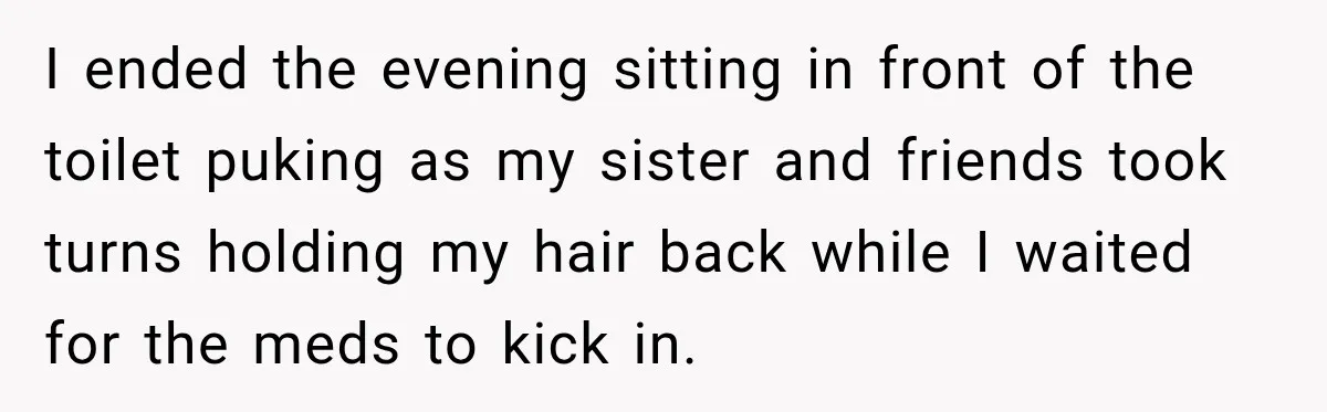 Bride Plans a 14-Person Wedding, Then MIL Secretly Invites Her Own Guests Anyway I ended the evening sitting in front of the toilet puking as my sister and friends took turns holding my hair back while I waited for the meds to kick...