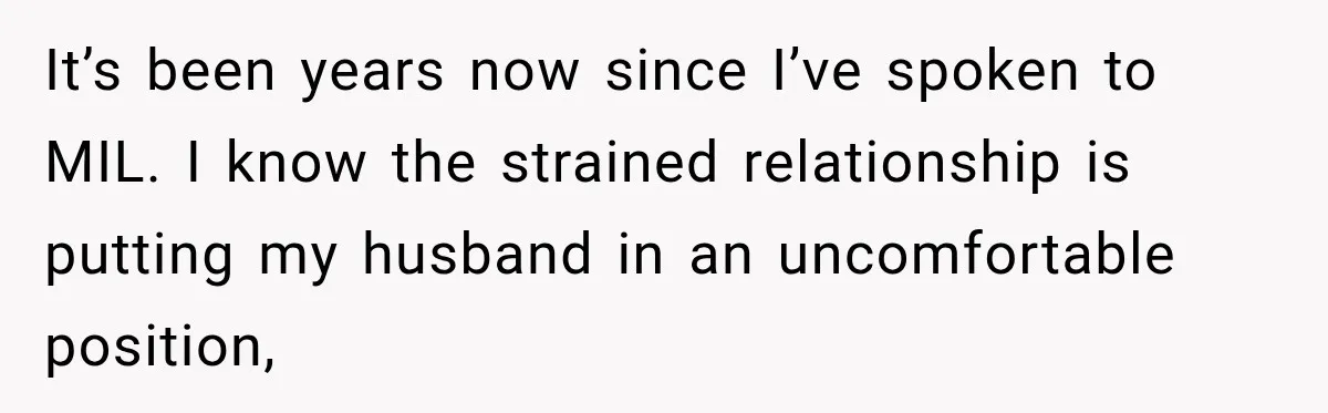 Bride Plans a 14-Person Wedding, Then MIL Secretly Invites Her Own Guests Anyway It’s been years now since I’ve spoken to MIL. I know the strained relationship is putting my husband in an uncomfortable position,