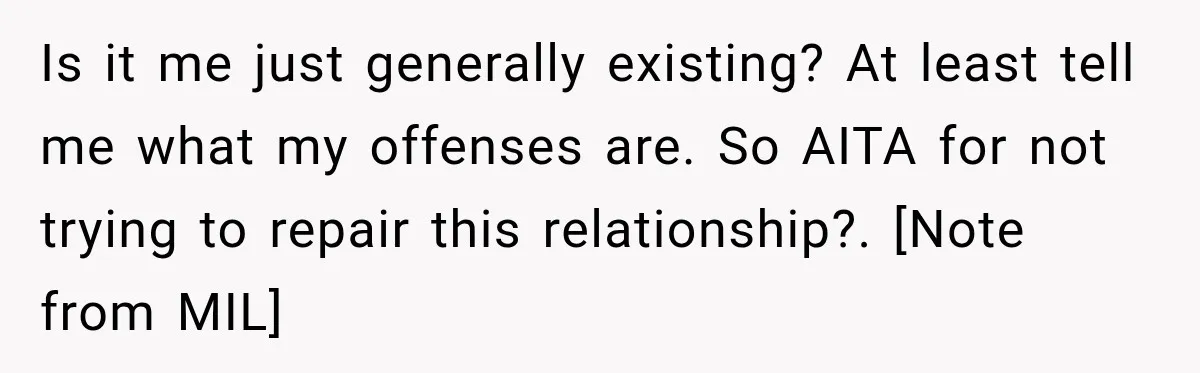 Is it me just generally existing? At least tell me what my offenses are. So AITA for not trying to repair this relationship?. [Note from MIL]