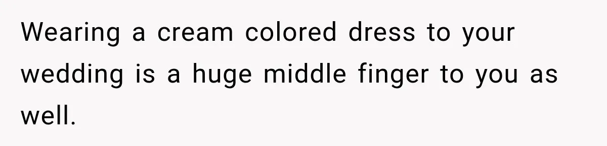 Bride Plans a 14-Person Wedding, Then MIL Secretly Invites Her Own Guests Anyway Wearing a cream colored dress to your wedding is a huge middle finger to you as well.