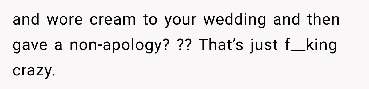 Bride Plans a 14-Person Wedding, Then MIL Secretly Invites Her Own Guests Anyway and wore cream to your wedding and then gave a non-apology? ?? That’s just f__king crazy.