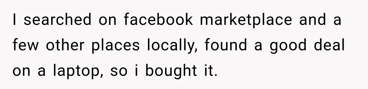 I searched on facebook marketplace and a few other places locally, found a good deal on a laptop, so i bought it.