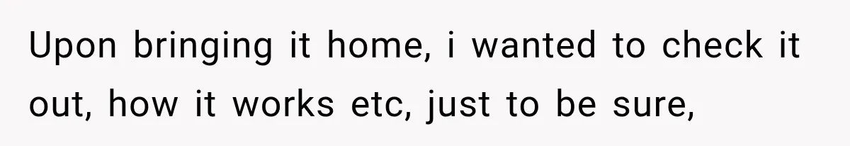 Upon bringing it home, i wanted to check it out, how it works etc, just to be sure,