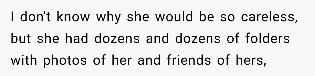 I don't know why she would be so careless, but she had dozens and dozens of folders with photos of her and friends of hers,