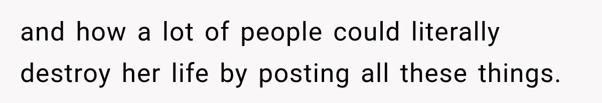 and how a lot of people could literally destroy her life by posting all these things.