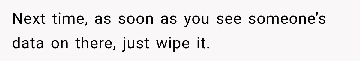 Next time, as soon as you see someone’s data on there, just wipe it.