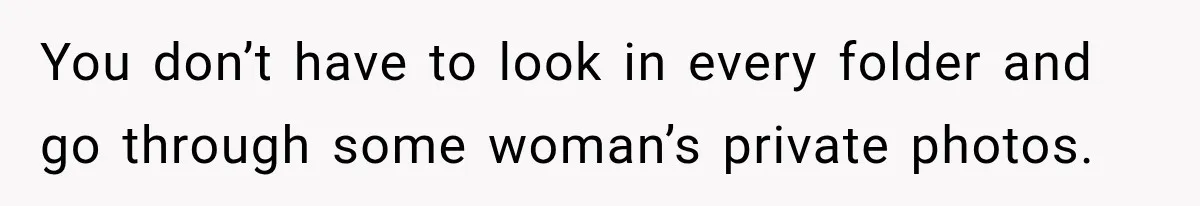 You don’t have to look in every folder and go through some woman’s private photos.