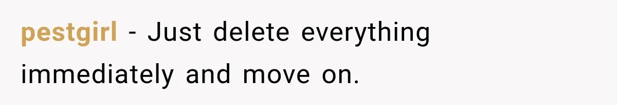 pestgirl − Just delete everything immediately and move on.