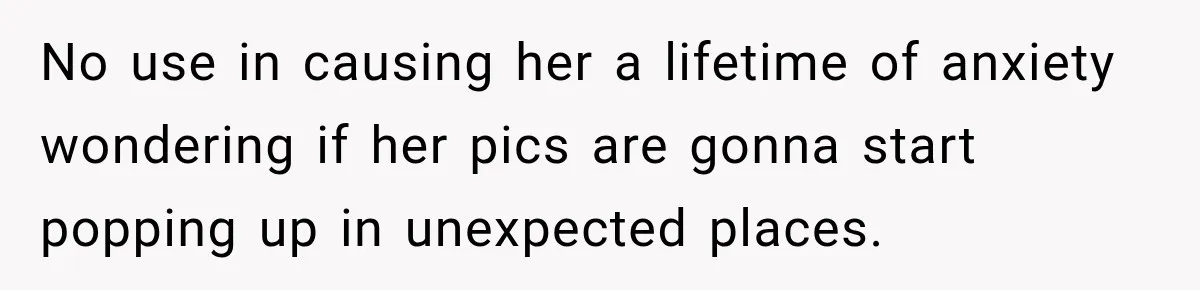 No use in causing her a lifetime of anxiety wondering if her pics are gonna start popping up in unexpected places.