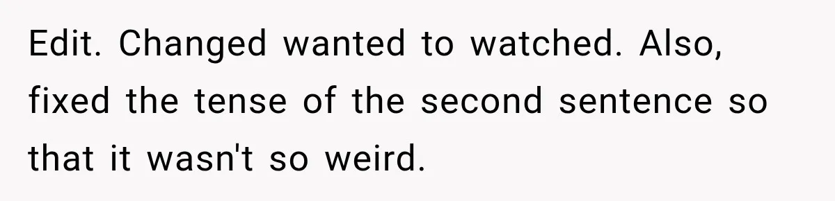 Edit. Changed wanted to watched. Also, fixed the tense of the second sentence so that it wasn't so weird.
