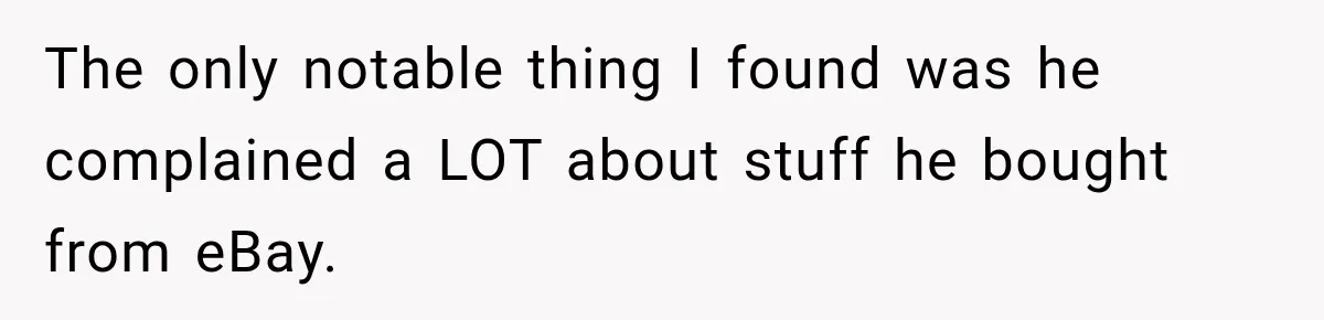 The only notable thing I found was he complained a LOT about stuff he bought from eBay.