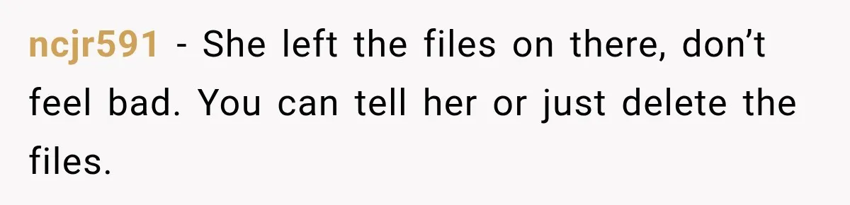 ncjr591 − She left the files on there, don’t feel bad. You can tell her or just delete the files.